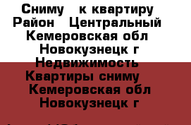 Сниму 1-к квартиру › Район ­ Центральный - Кемеровская обл., Новокузнецк г. Недвижимость » Квартиры сниму   . Кемеровская обл.,Новокузнецк г.